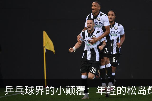 乒乓球界的小颠覆：年轻的松岛辉空如何搅动排名风云？